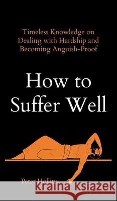 How to Suffer Well: Timeless Knowledge on Dealing with Hardship and Becoming Anguish-Proof Peter Hollins 9781647434076 Pkcs Media, Inc.