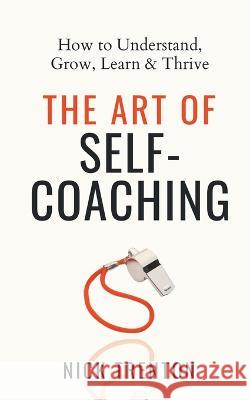 The Art of Self-Coaching: How to Understand, Grow, Learn, & Thrive Nick Trenton 9781647434083 Pkcs Media, Inc.