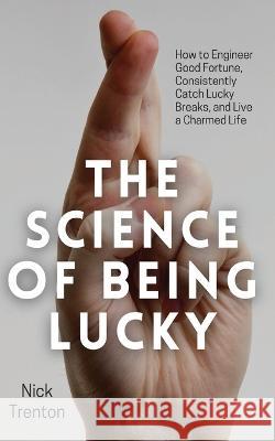 The Science of Being Lucky: How to Engineer Good Fortune, Consistently Catch Lucky Breaks, and Live a Charmed Life Nick Trenton   9781647434120 Pkcs Media, Inc.