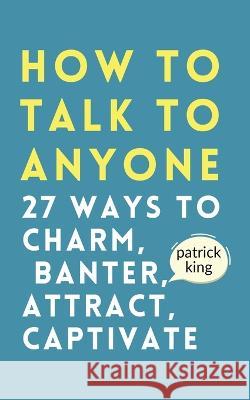 How to Talk to Anyone: How to Charm, Banter, Attract, & Captivate Patrick King   9781647434182 Pkcs Media, Inc.