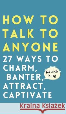 How to Talk to Anyone: How to Charm, Banter, Attract, & Captivate Patrick King   9781647434199 Pkcs Media, Inc.