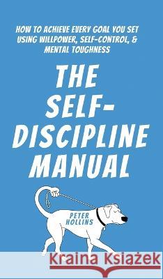 The Self-Discipline Manual: How to Achieve Every Goal You Set Using Willpower, Self-Control, and Mental Toughness Peter Hollins   9781647434250 Pkcs Media, Inc.