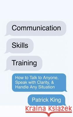 Communication Skills Training: How to Talk to Anyone, Speak with Clarity, & Handle Any Situation: How to Talk to Anyone, Speak with Clarity, & Handle Any Situation Patrick King   9781647434281 Pkcs Media, Inc.