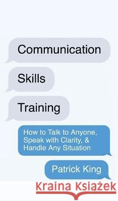 Communication Skills Training: How to Talk to Anyone, Speak with Clarity, & Handle Any Situation: How to Talk to Anyone, Speak with Clarity, & Handle Any Situation Patrick King   9781647434298 Pkcs Media, Inc.