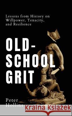 Old-School Grit: Lessons from History on Willpower, Tenacity, and Resilience Peter Hollins   9781647434397 Pkcs Media, Inc.