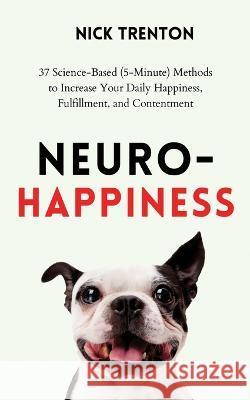Neuro-Happiness: 37 Science-Based (5-Minute) Methods to Increase Your Daily Happiness, Fulfillment, and Contentment Nick Trenton   9781647434410 Pkcs Media, Inc.