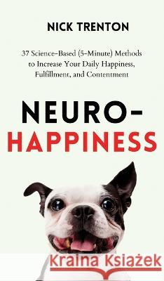 Neuro-Happiness: 37 Science-Based (5-Minute) Methods to Increase Your Daily Happiness, Fulfillment, and Contentment Nick Trenton   9781647434427 Pkcs Media, Inc.