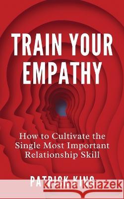 Train Your Empathy: How to Cultivate the Single Most Important Relationship Skill Patrick King   9781647434472 Pkcs Media, Inc.