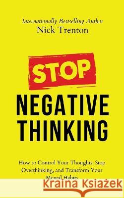 Stop Negative Thinking: How to Control Your Thoughts, Stop Overthinking, and Transform Your Mental Habits Nick Trenton   9781647434496 Pkcs Media, Inc.