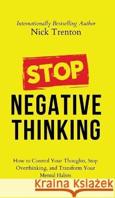 Stop Negative Thinking: How to Control Your Thoughts, Stop Overthinking, and Transform Your Mental Habits Nick Trenton   9781647434502 Pkcs Media, Inc.