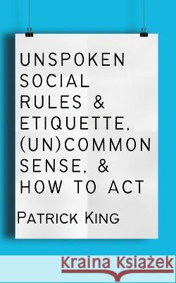 Unspoken Social Rules & Etiquette, (Un)common Sense, & How to Act Patrick King   9781647434533 Pkcs Media, Inc.