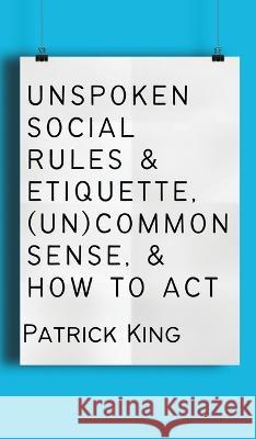 Unspoken Social Rules & Etiquette, (Un)common Sense, & How to Act Patrick King   9781647434540 Pkcs Media, Inc.