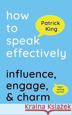 How to Speak Effectively: Influence, Engage, & Charm Patrick King   9781647434618 Pkcs Media, Inc.