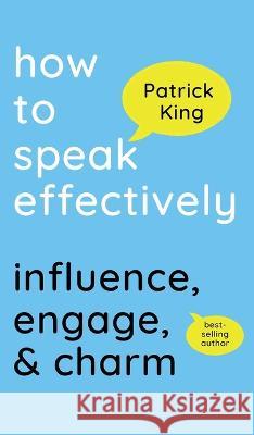 How to Speak Effectively: Influence, Engage, & Charm Patrick King   9781647434625 Pkcs Media, Inc.