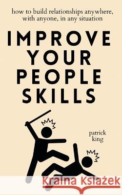 Improve Your People Skills: How to Build Relationships Anywhere, with Anyone, in Any Situation Patrick King   9781647434939 Pkcs Media, Inc.