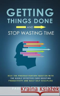 Getting Things Done and Stop Wasting Time: Beat the Procrastination Equation with the Highly Effective Cure Boosting Productivity and Daily Self-Disci Paul B. Heathcote 9781647450472