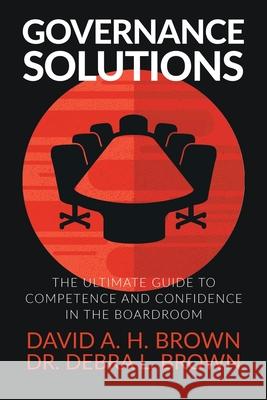 Governance Solutions: The Ultimate Guide to Competence and Confidence in the Boardroom David a. H. Brown Debra L. Brown 9781647460273