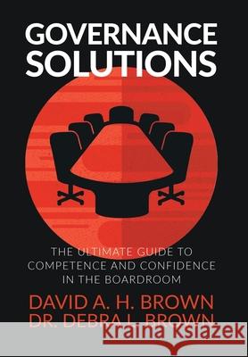 Governance Solutions: The Ultimate Guide to Competence and Confidence in the Boardroom David A. H. Brown Debra L. Brown 9781647460280