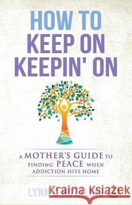 How to Keep On Keepin' On: A Mother's Guide to Finding Peace When Addiction Hits Home Lynn C. Hotaling 9781647461065 Author Academy Elite