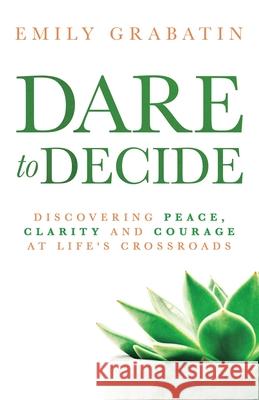 Dare to Decide: Discovering Peace, Clarity and Courage at Life's Crossroads Emily Grabatin Mark Collins 9781647462512 Author Academy Elite