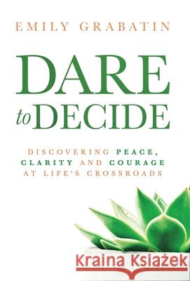 Dare to Decide: Discovering Peace, Clarity and Courage at Life's Crossroads Emily Grabatin Mark Collins 9781647462529 Author Academy Elite