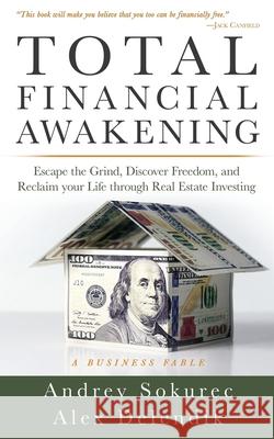 Total Financial Awakening: Escape the Grind, Discover Freedom, and Reclaim your Life through Real Estate Investing Andrey Sokurec Alex Delendik 9781647462604 Author Academy Elite