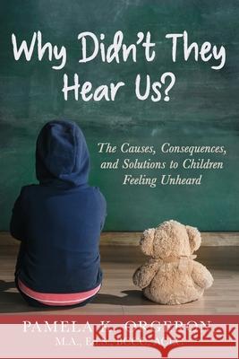 Why Didn't They Hear Us? The Causes, Consequences, and Solutions to Children Feeling Unheard Pamela K. Orgeron 9781647463069