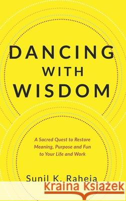 Dancing With Wisdom: A Sacred Quest to Restore Meaning, Purpose and Fun to Your Life and Work Sunil K. Raheja 9781647463472
