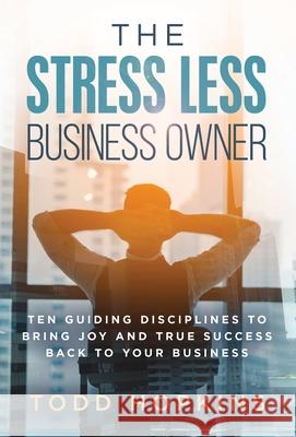 The Stress Less Business Owner: Ten Guiding Disciplines to Bring Joy and True Success back to Your Business Todd Hopkins 9781647463809 Author Academy Elite