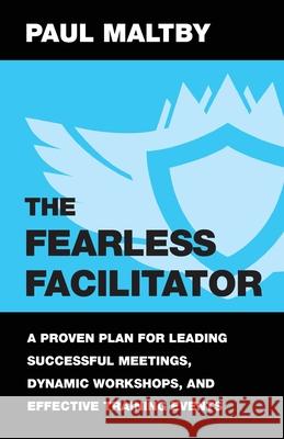 The Fearless Facilitator: A Proven Plan for Leading Successful Meetings, Dynamic Workshops, and Effective Training Events Paul J. Maltby 9781647463854 Author Academy Elite