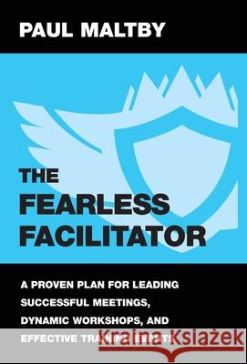 The Fearless Facilitator: A Proven Plan for Leading Successful Meetings, Dynamic Workshops, and Effective Training Events Paul Maltby Maltby 9781647463861 Author Academy Elite