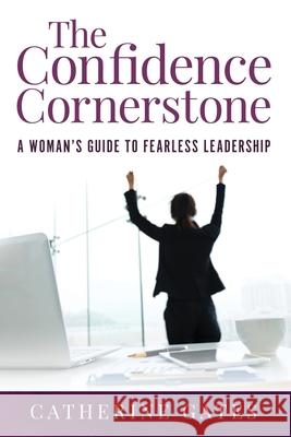 The Confidence Cornerstone: A Woman's Guide to Fearless Leadership Catherine Gates 9781647464363 Author Academy Elite