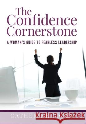 The Confidence Cornerstone: A Woman's Guide to Fearless Leadership Catherine Gates 9781647464370 Author Academy Elite