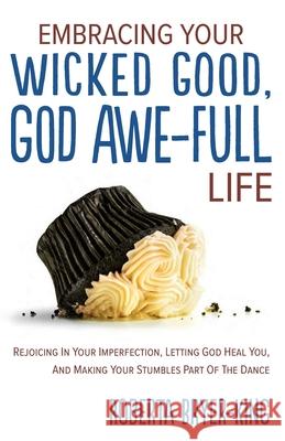 Embracing Your Wicked Good, God Awe-Full Life: Rejoicing in Your Imperfection, Letting God Heal You, and Making Your Stumbles Part of the Dance Roberta Bryer-King 9781647464745