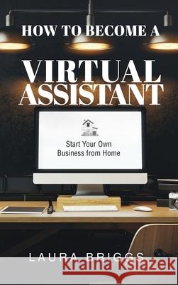 How to Become a Virtual Assistant: Start Your Own Business from Home Laura Briggs 9781647464905 Author Academy Elite