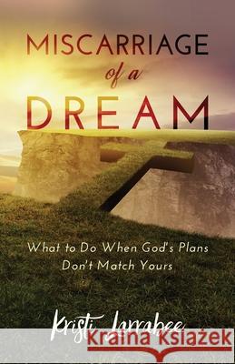 Miscarriage of a Dream: What to Do When God's Plans Don't Match Yours Kristi Larrabee 9781647465018 Author Academy Elite