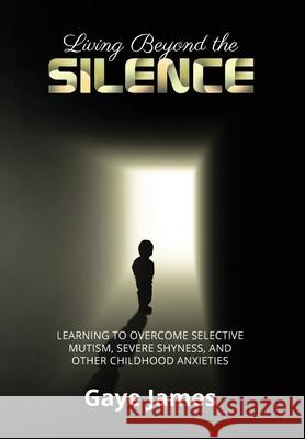 Living Beyond the Silence: Learning to Overcome Selective Mutism, Severe Shyness, and Other Childhood Anxieties Gaye James 9781647465148