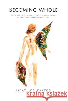 Becoming Whole: How to Pick up Your Broken Pieces and Be Who You Were Born to Be Heather Falter 9781647465759