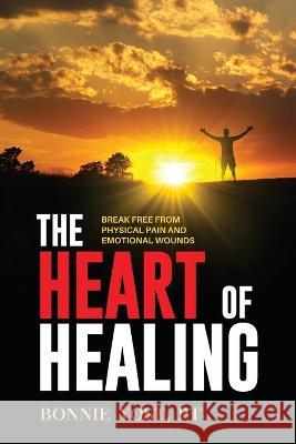 The Heart of Healing: Break Free from Physical Pain and Emotional Wounds Bonnie Yost 9781647465872 Author Academy Elite