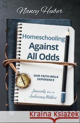 Homeschooling Against All Odds: Our Faith-Walk Experience: Journals from an Audacious Mother Nancy Huber 9781647466282 Author Academy Elite