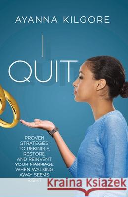 I Quit: Proven Strategies To Rekindle, Restore, and Reinvent Your Marriage When Walking Away Seems Right Ayanna Kilgore Jonathan Kilgore 9781647466374 Author Academy Elite