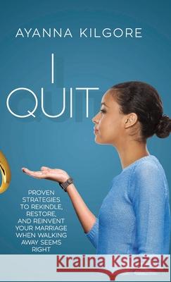 I Quit: Proven Strategies To Rekindle, Restore, and Reinvent Your Marriage When Walking Away Seems Right Ayanna Kilgore Jonathan Kilgore 9781647466381 Author Academy Elite