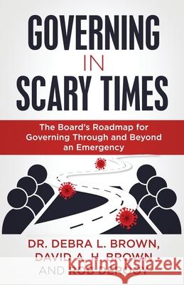 Governing in Scary Times: The Board's Roadmap for Governing Through and Beyond an Emergency Debra L. Brown David a. H. Brown Rob Derooy 9781647466725 Author Academy Elite