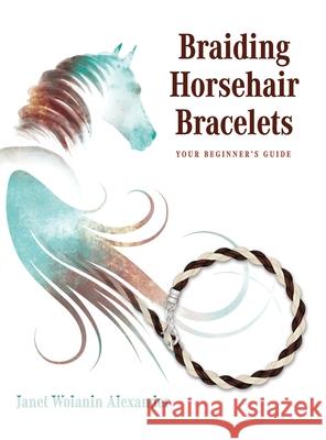 Braiding Horsehair Bracelets: Your Beginner's Guide Janet Wolanin Alexander Lesley a. J. Baumann 9781647466763