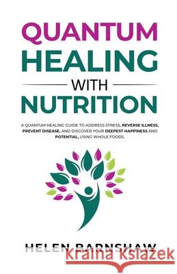Quantum Healing with Nutrition: A quantum healing guide to address stress, reverse illness, prevent disease, and discover your deepest happiness, usin Helen Barnshaw 9781647466879 Author Academy Elite