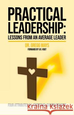 Practical Leadership: Lessons from an Average Leader Gregg Mays V. R. Vogt 9781647466930 Author Academy Elite