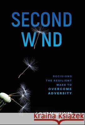 Second Wind: Decisions the Resilient Make to Overcome Adversity J. Clint Schumacher 9781647467036 Author Academy Elite