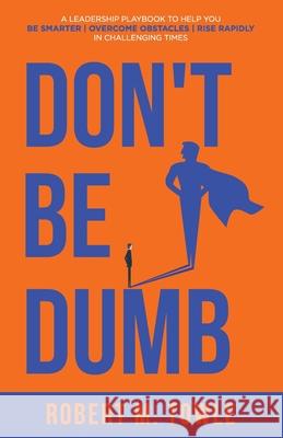 Don't Be Dumb: A Leadership Playbook to Help You Be Smarter, Overcome Obstacles, and Rise Rapidly in Challenging Times Robert M. Towle 9781647467982 Author Academy Elite