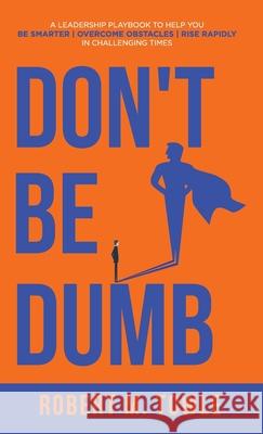 Don't Be Dumb: A Leadership Playbook to Help You Be Smarter, Overcome Obstacles, and Rise Rapidly in Challenging Times Robert M. Towle 9781647467999 Author Academy Elite