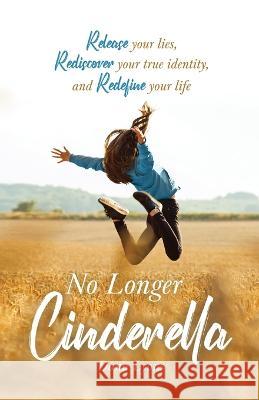 No Longer Cinderella: Release your lies, Rediscover your true identity, and Redefine your life Dana Lyons 9781647468958 Author Academy Elite